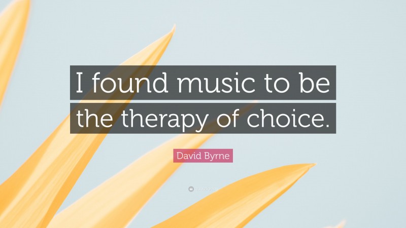 David Byrne Quote: “I found music to be the therapy of choice.”