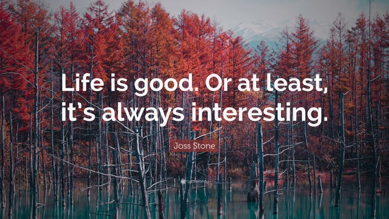 Joss Stone Quote: “Life is good. Or at least, it’s always interesting.”