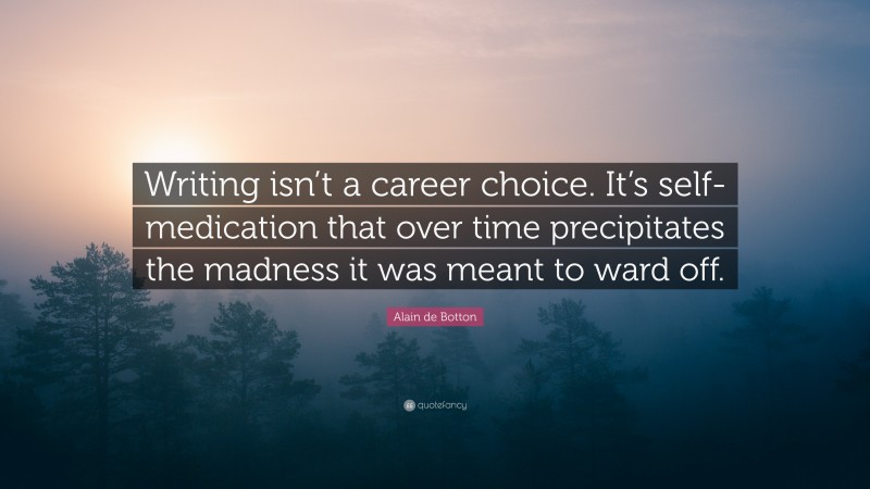 Alain de Botton Quote: “Writing isn’t a career choice. It’s self-medication that over time precipitates the madness it was meant to ward off.”