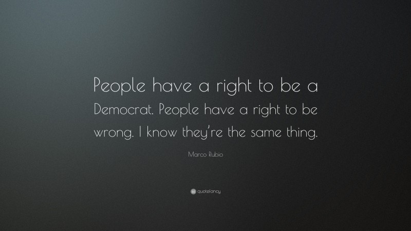 Marco Rubio Quote: “People have a right to be a Democrat. People have a right to be wrong. I know they’re the same thing.”