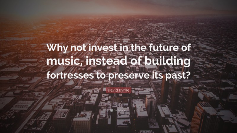 David Byrne Quote: “Why not invest in the future of music, instead of building fortresses to preserve its past?”