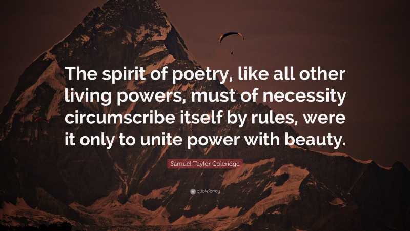 Samuel Taylor Coleridge Quote: “The spirit of poetry, like all other living powers, must of necessity circumscribe itself by rules, were it only to unite power with beauty.”