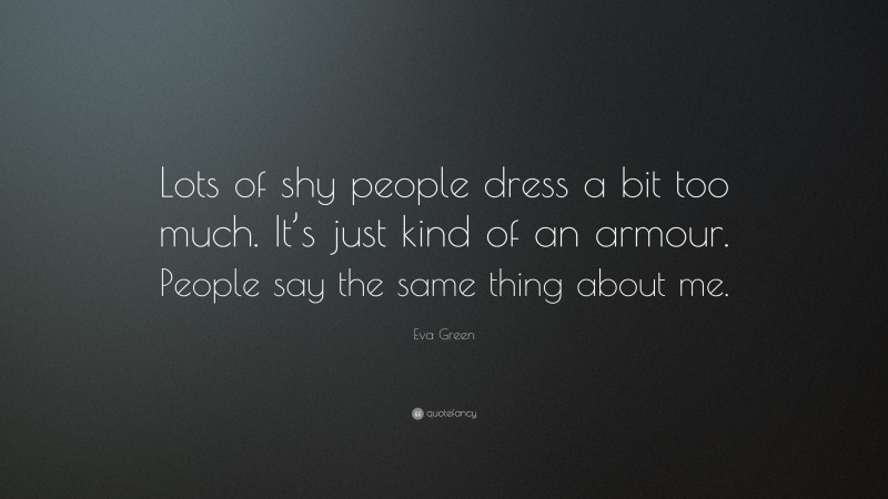 Eva Green Quote: “Lots of shy people dress a bit too much. It’s just kind of an armour. People say the same thing about me.”