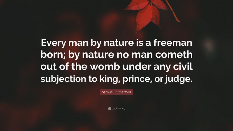 Samuel Rutherford Quote: “Every man by nature is a freeman born; by nature no man cometh out of the womb under any civil subjection to king, prince, or judge.”