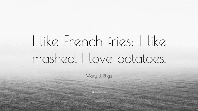 Mary J. Blige Quote: “I like French fries; I like mashed. I love potatoes.”