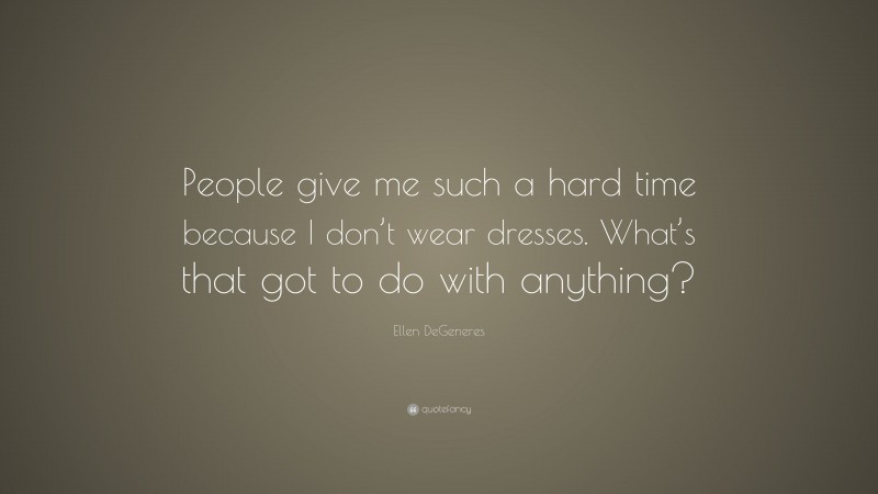 Ellen DeGeneres Quote: “People give me such a hard time because I don’t wear dresses. What’s that got to do with anything?”