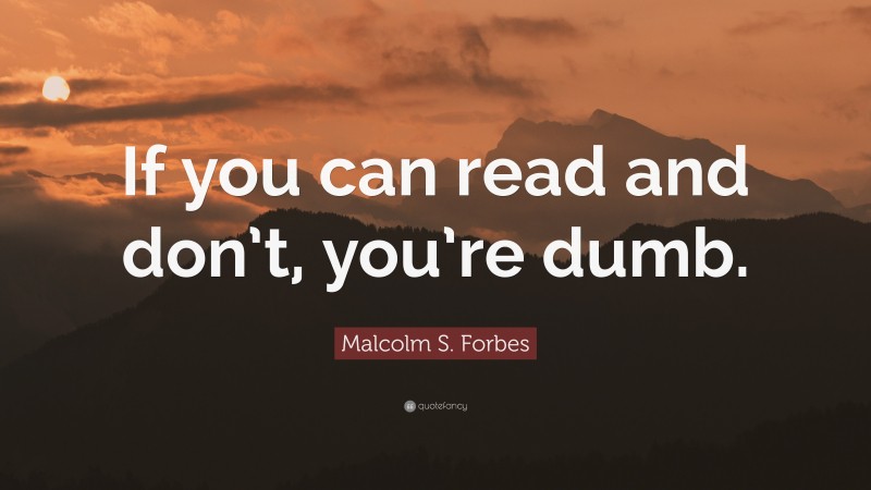 Malcolm S. Forbes Quote: “If you can read and don’t, you’re dumb.”