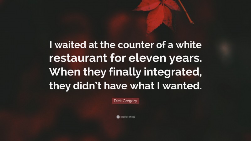 Dick Gregory Quote: “I waited at the counter of a white restaurant for eleven years. When they finally integrated, they didn’t have what I wanted.”