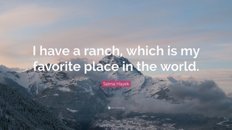 Salma Hayek Quote: “I have a ranch, which is my favorite place in the world.”