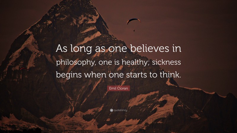 Emil Cioran Quote: “As long as one believes in philosophy, one is healthy; sickness begins when one starts to think.”