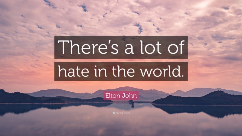 Elton John Quote: “There’s a lot of hate in the world.”