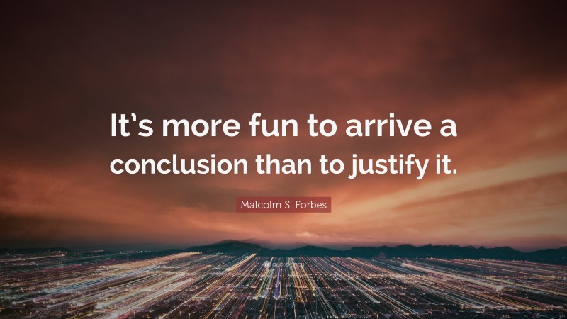 Malcolm S. Forbes Quote: “It’s more fun to arrive a conclusion than to justify it.”