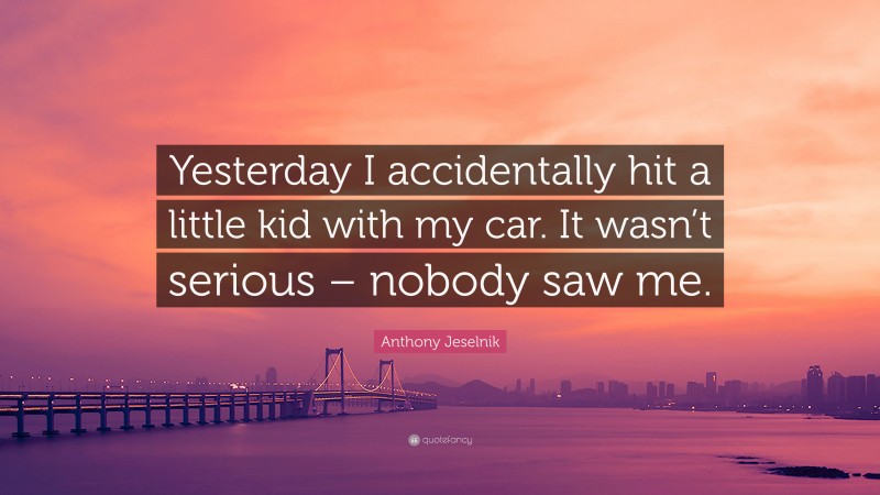 Anthony Jeselnik Quote: “Yesterday I accidentally hit a little kid with my car. It wasn’t serious – nobody saw me.”
