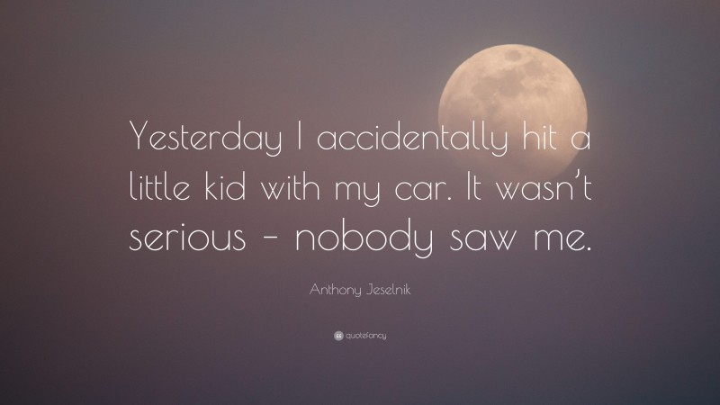 Anthony Jeselnik Quote: “Yesterday I accidentally hit a little kid with my car. It wasn’t serious – nobody saw me.”