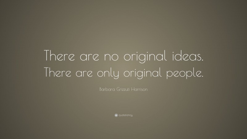 Barbara Grizzuti Harrison Quote: “There are no original ideas. There are only original people.”