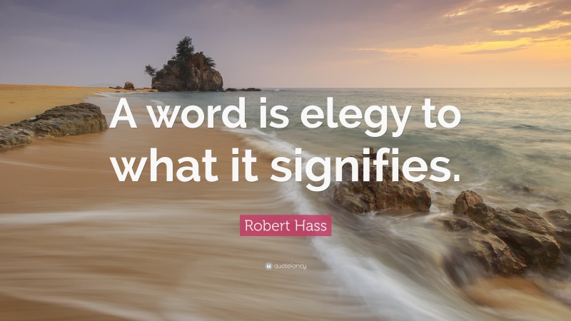 Robert Hass Quote: “A word is elegy to what it signifies.”