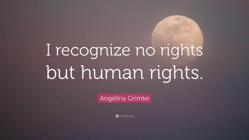 Angelina Grimke Quote: “I recognize no rights but human rights.”