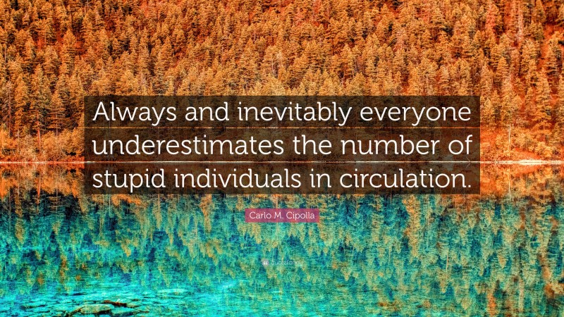 Carlo M. Cipolla Quote: “Always and inevitably everyone underestimates the number of stupid individuals in circulation.”