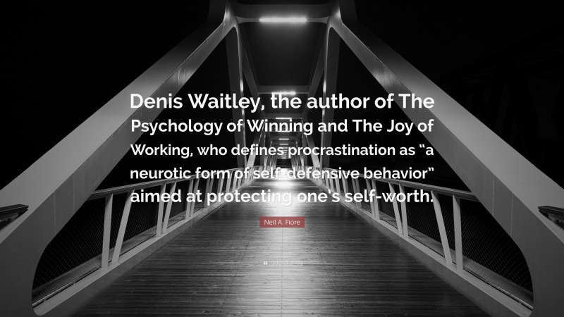 Neil A. Fiore Quote: “Denis Waitley, the author of The Psychology of Winning and The Joy of Working, who defines procrastination as “a neurotic form of self-defensive behavior” aimed at protecting one’s self-worth.”