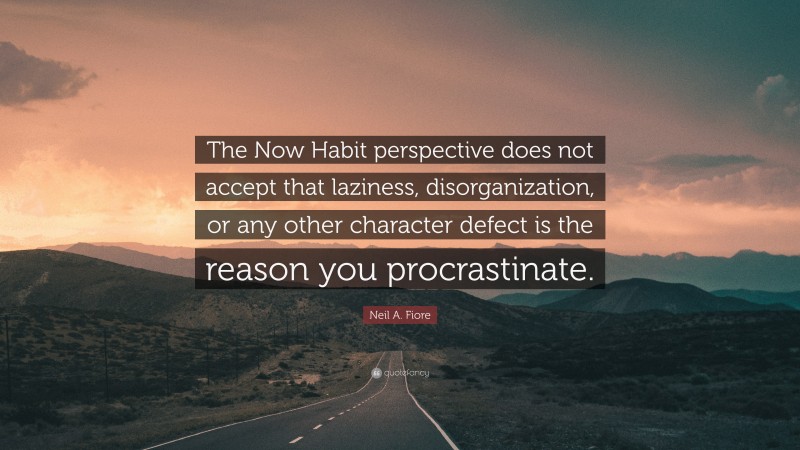 Neil A. Fiore Quote: “The Now Habit perspective does not accept that laziness, disorganization, or any other character defect is the reason you procrastinate.”