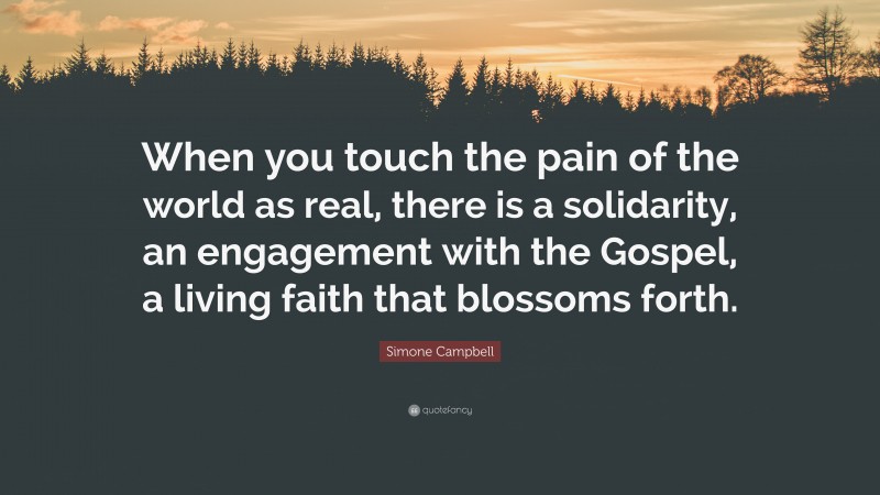 Simone Campbell Quote: “When you touch the pain of the world as real, there is a solidarity, an engagement with the Gospel, a living faith that blossoms forth.”