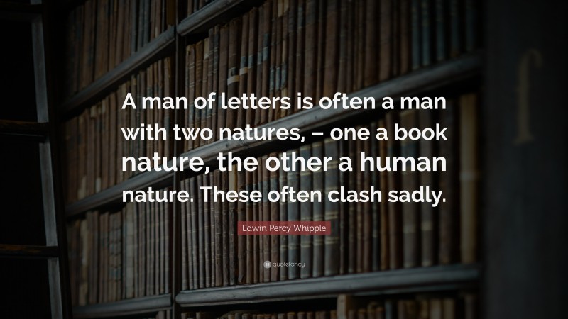 Edwin Percy Whipple Quote: “A man of letters is often a man with two natures, – one a book nature, the other a human nature. These often clash sadly.”
