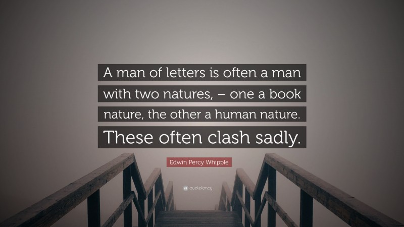 Edwin Percy Whipple Quote: “A man of letters is often a man with two natures, – one a book nature, the other a human nature. These often clash sadly.”