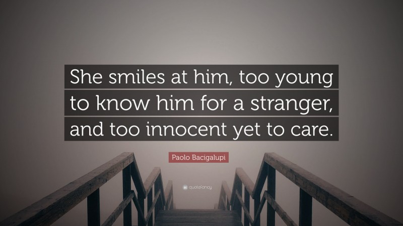 Paolo Bacigalupi Quote: “She smiles at him, too young to know him for a stranger, and too innocent yet to care.”