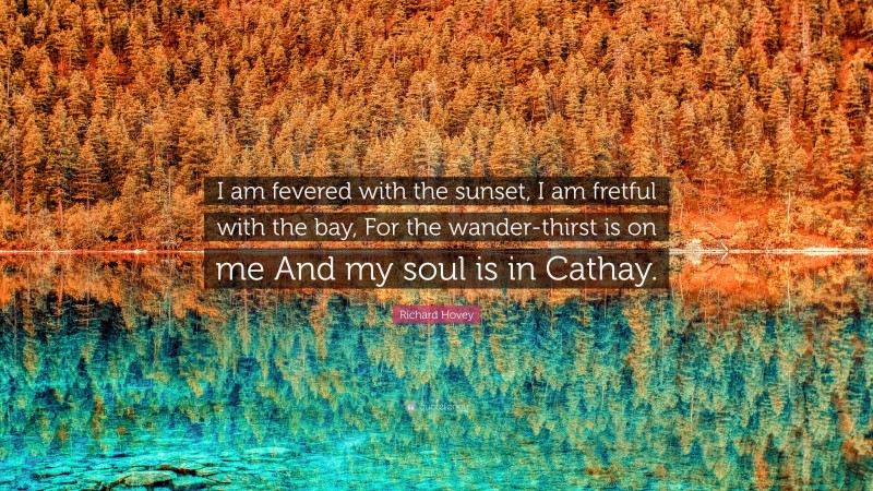 Richard Hovey Quote: “I am fevered with the sunset, I am fretful with the bay, For the wander-thirst is on me And my soul is in Cathay.”