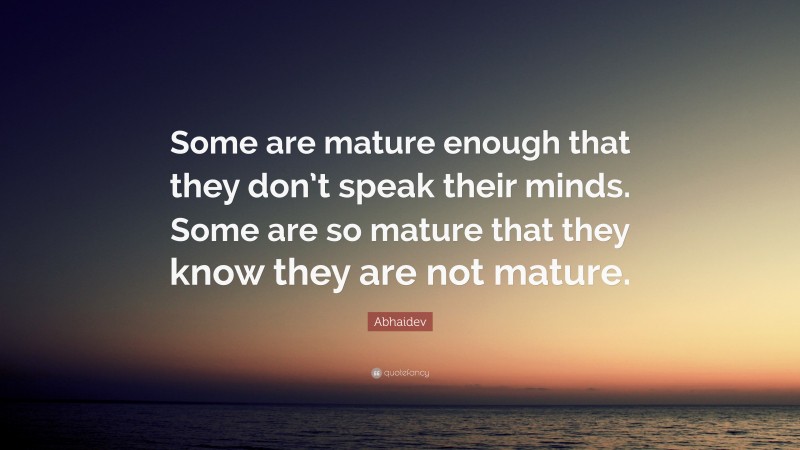 Abhaidev Quote: “Some are mature enough that they don’t speak their minds. Some are so mature that they know they are not mature.”