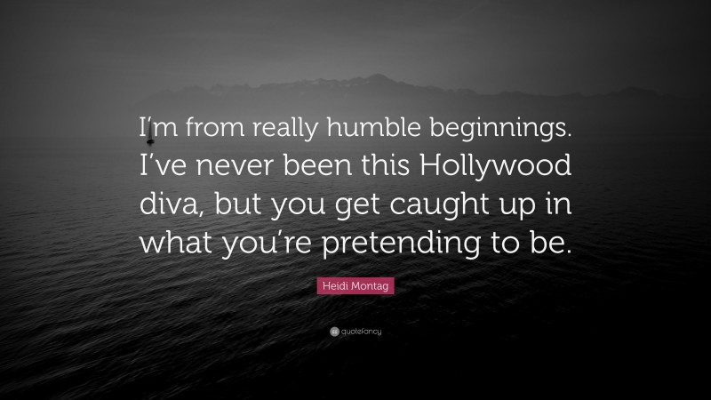 Heidi Montag Quote: “I’m from really humble beginnings. I’ve never been this Hollywood diva, but you get caught up in what you’re pretending to be.”