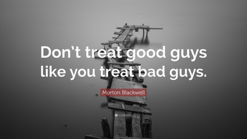 Morton Blackwell Quote: “Don’t treat good guys like you treat bad guys.”