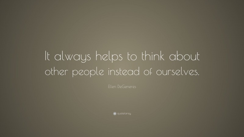 Ellen DeGeneres Quote: “It always helps to think about other people instead of ourselves.”