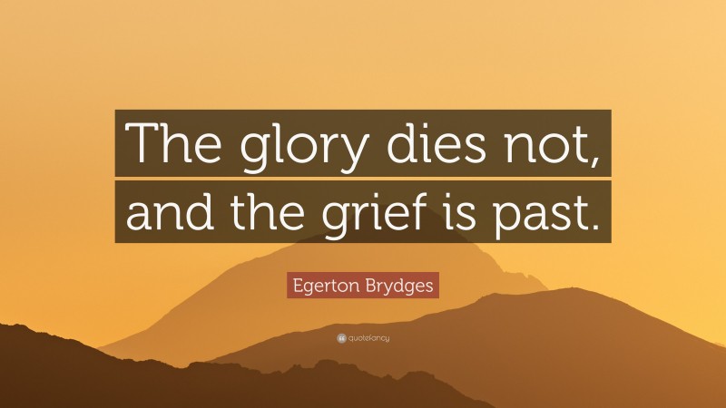 Egerton Brydges Quote: “The glory dies not, and the grief is past.”