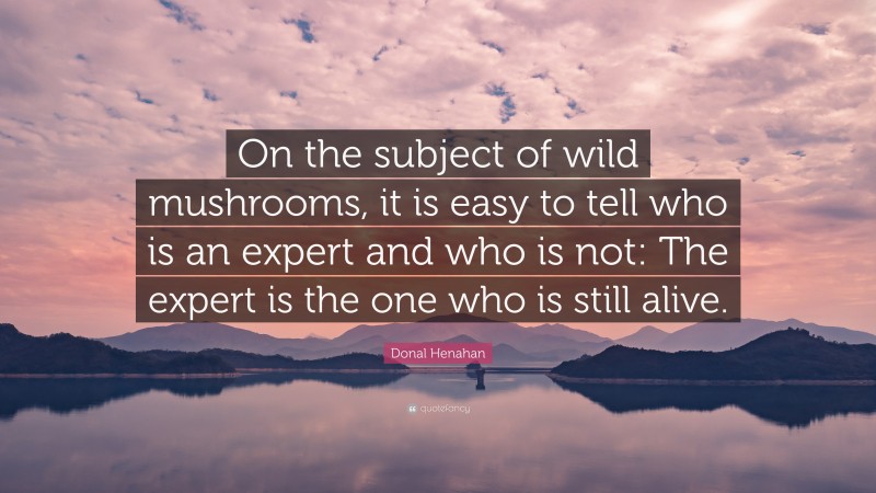 Donal Henahan Quote: “On the subject of wild mushrooms, it is easy to tell who is an expert and who is not: The expert is the one who is still alive.”