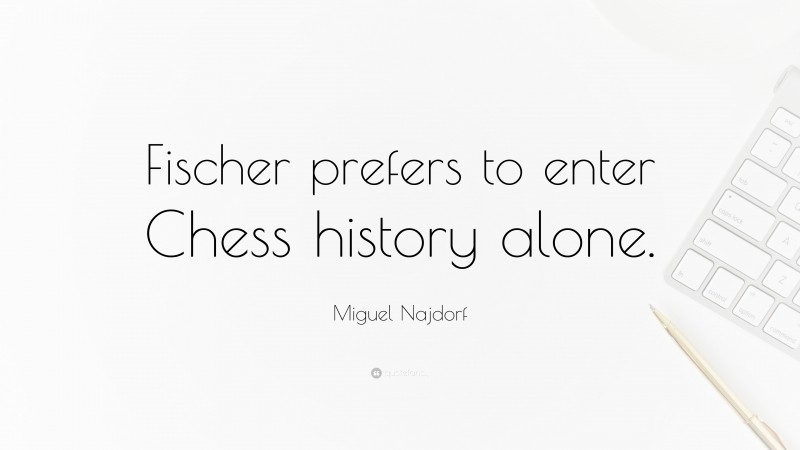 Miguel Najdorf Quote: “Fischer prefers to enter Chess history alone.”