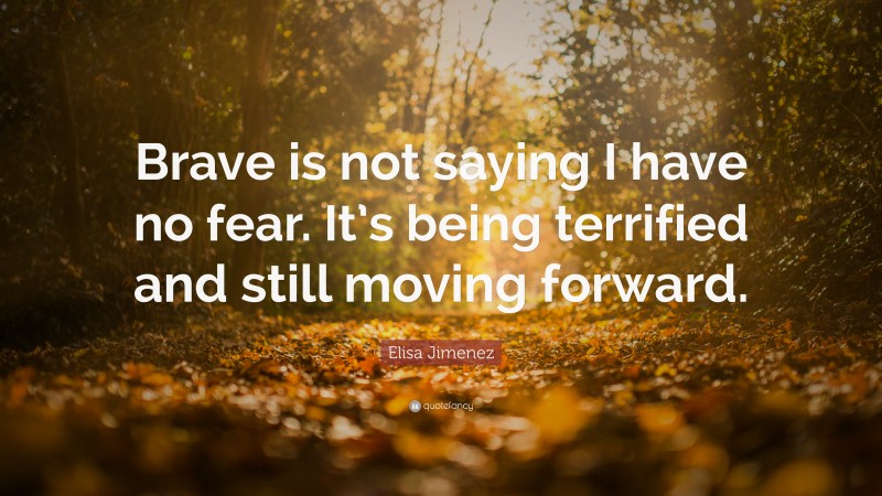 Elisa Jimenez Quote: “Brave is not saying I have no fear. It’s being terrified and still moving forward.”
