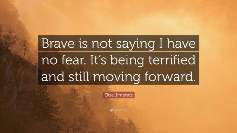 Elisa Jimenez Quote: “Brave is not saying I have no fear. It’s being terrified and still moving forward.”