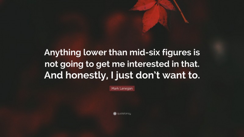 Mark Lanegan Quote: “Anything lower than mid-six figures is not going to get me interested in that. And honestly, I just don’t want to.”