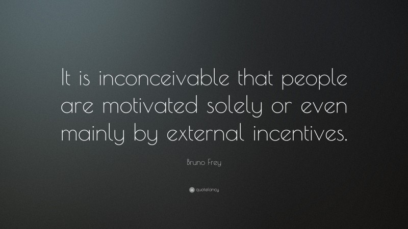 Bruno Frey Quote: “It is inconceivable that people are motivated solely or even mainly by external incentives.”