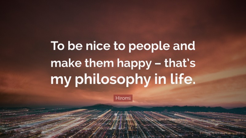 Hiromi Quote: “To be nice to people and make them happy – that’s my philosophy in life.”