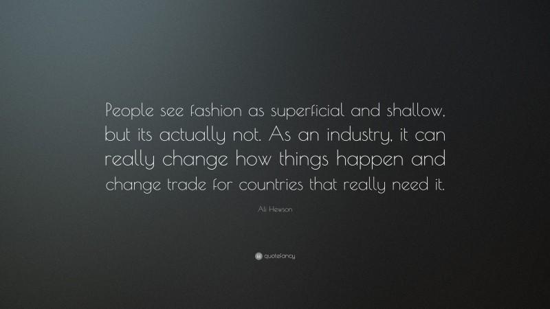Ali Hewson Quote: “People see fashion as superficial and shallow, but its actually not. As an industry, it can really change how things happen and change trade for countries that really need it.”