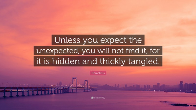Heraclitus Quote: “Unless you expect the unexpected, you will not find it, for it is hidden and thickly tangled.”