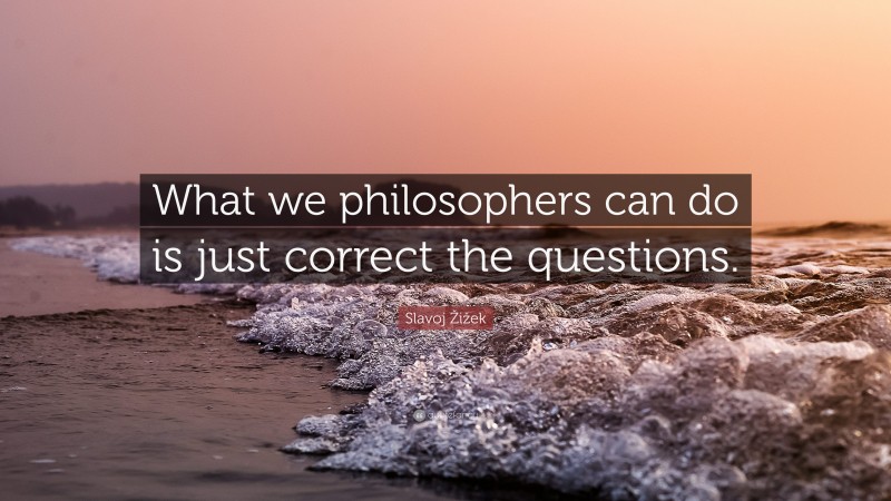 Slavoj Žižek Quote: “What we philosophers can do is just correct the questions.”