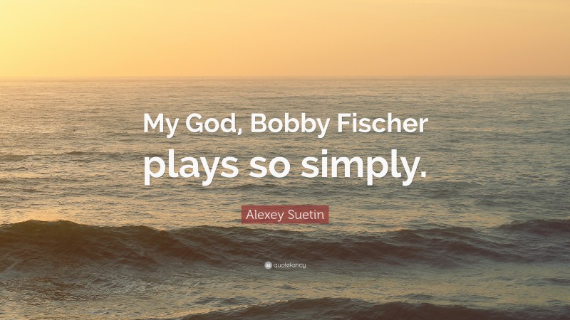 Alexey Suetin Quote: “My God, Bobby Fischer plays so simply.”