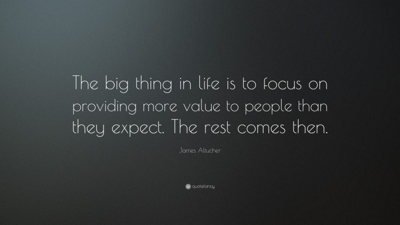 James Altucher Quote: “The big thing in life is to focus on providing more value to people than they expect. The rest comes then.”