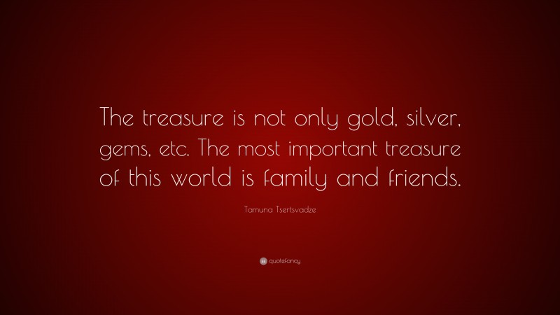 Tamuna Tsertsvadze Quote: “The treasure is not only gold, silver, gems, etc. The most important treasure of this world is family and friends.”