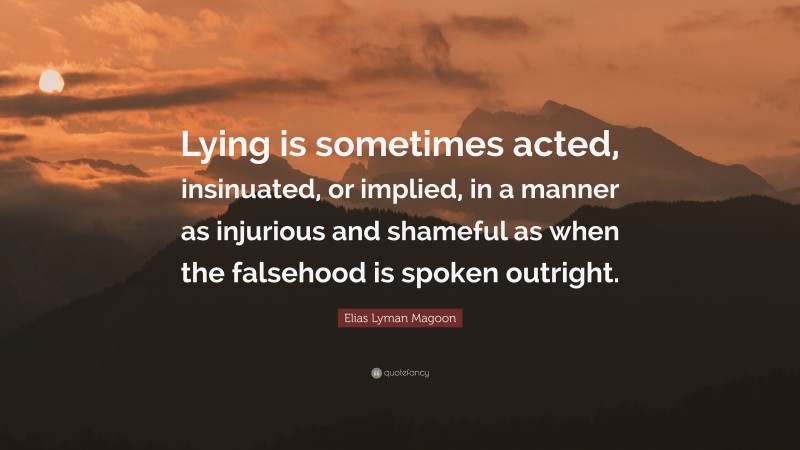 Elias Lyman Magoon Quote: “Lying is sometimes acted, insinuated, or implied, in a manner as injurious and shameful as when the falsehood is spoken outright.”