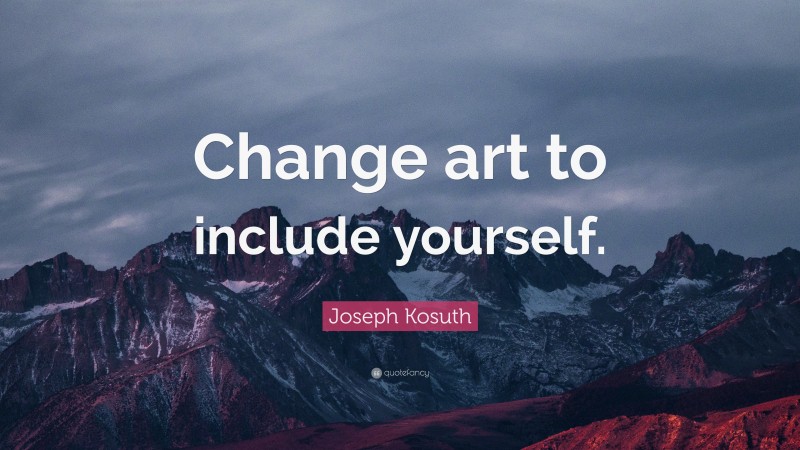 Joseph Kosuth Quote: “Change art to include yourself.”