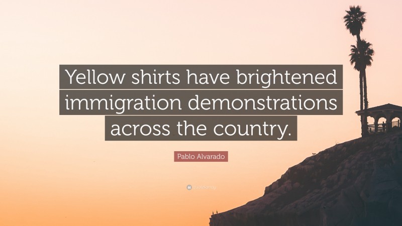 Pablo Alvarado Quote: “Yellow shirts have brightened immigration demonstrations across the country.”
